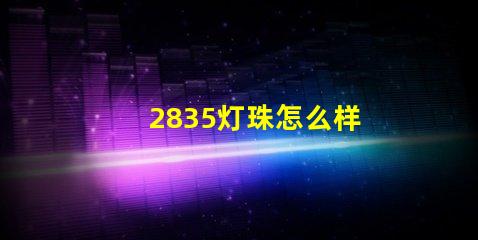 2835灯珠怎么样 2835灯珠参数电压多少